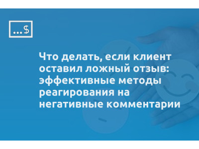 Что делать, если клиент оставил ложный отзыв: эффективные методы реагирования на негативные комментарии