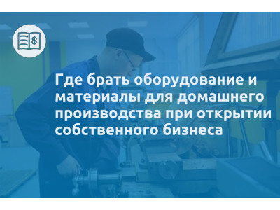 Где брать оборудование и материалы для домашнего производства при открытии собственного бизнеса
