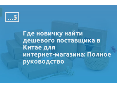 Где новичку найти дешевого поставщика в Китае для интернет-магазина: Полное руководство