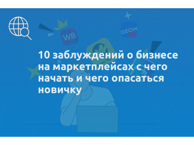 10 заблуждений о бизнесе на маркетплейсах с чего начать и чего опасаться новичку