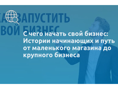 С чего начать свой бизнес: Истории начинающих и путь от маленького магазина до крупного бизнеса