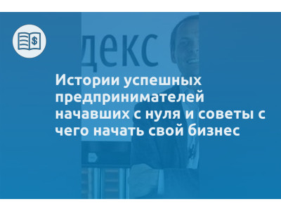 Истории успешных предпринимателей начавших с нуля и советы с чего начать свой бизнес