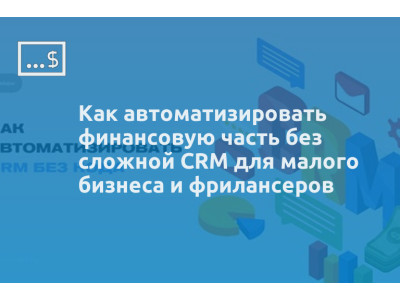 Как автоматизировать финансовую часть без сложной CRM для малого бизнеса и фрилансеров