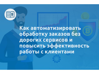 Как автоматизировать обработку заказов без дорогих сервисов и повысить эффективность работы с клиентами