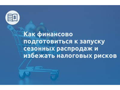 Как финансово подготовиться к запуску сезонных распродаж и избежать налоговых рисков