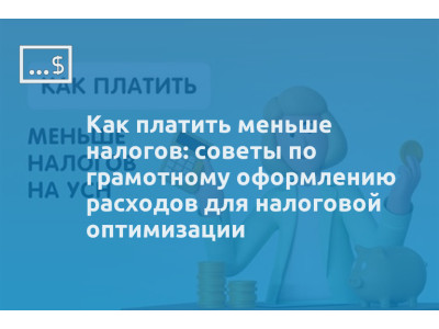 Как платить меньше налогов: советы по грамотному оформлению расходов для налоговой оптимизации