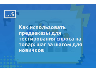Как использовать предзаказы для тестирования спроса на товар: шаг за шагом для новичков