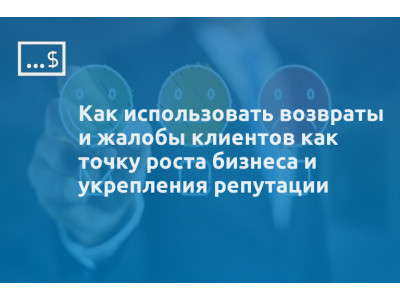 Как использовать возвраты и жалобы клиентов как точку роста бизнеса и укрепления репутации