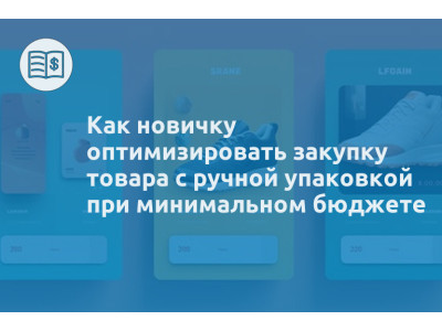 Как новичку оптимизировать закупку товара с ручной упаковкой при минимальном бюджете