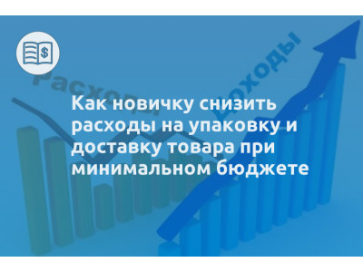 Как новичку снизить расходы на упаковку и доставку товара при минимальном бюджете