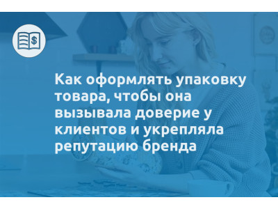 Как оформлять упаковку товара, чтобы она вызывала доверие у клиентов и укрепляла репутацию бренда