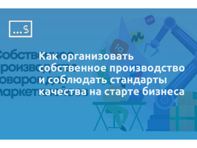 Как организовать собственное производство и соблюдать стандарты качества на старте бизнеса