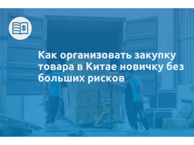 Как организовать закупку товара в Китае новичку без больших рисков