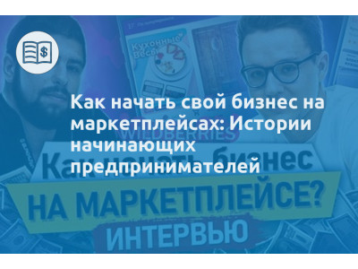 Как начать свой бизнес на маркетплейсах: Истории начинающих предпринимателей