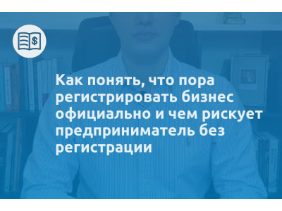 Как понять, что пора регистрировать бизнес официально и чем рискует предприниматель без регистрации
