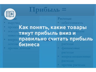 Как понять, какие товары тянут прибыль вниз и правильно считать прибыль бизнеса