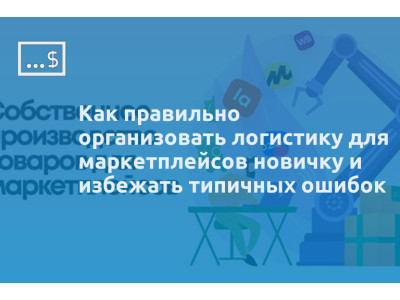 Как правильно организовать логистику для маркетплейсов новичку и избежать типичных ошибок