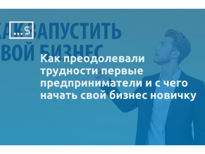 Как преодолевали трудности первые предприниматели и с чего начать свой бизнес новичку