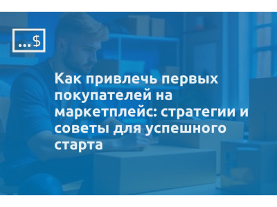 Как привлечь первых покупателей на маркетплейс: стратегии и советы для успешного старта