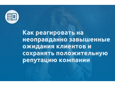 Как реагировать на неоправданно завышенные ожидания клиентов и сохранять положительную репутацию компании