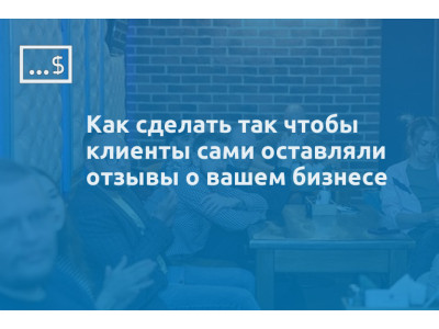 Как сделать так чтобы клиенты сами оставляли отзывы о вашем бизнесе