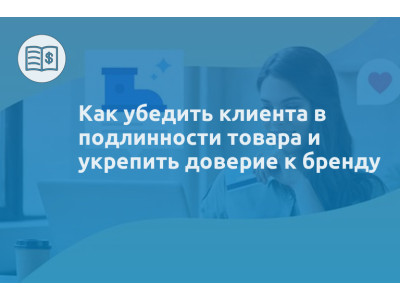 Как убедить клиента в подлинности товара и укрепить доверие к бренду