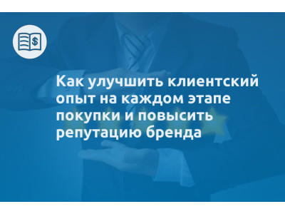 Как улучшить клиентский опыт на каждом этапе покупки и повысить репутацию бренда