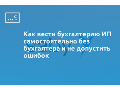 Как вести бухгалтерию ИП самостоятельно без бухгалтера и не допустить ошибок