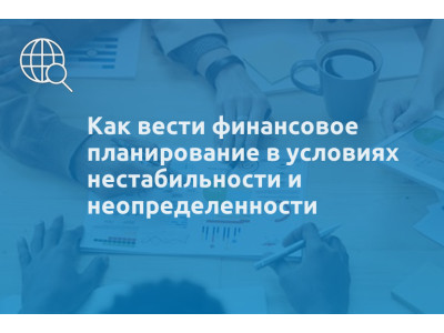 Как вести финансовое планирование в условиях нестабильности и неопределенности