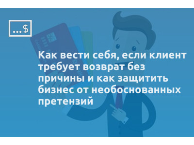 Как вести себя, если клиент требует возврат без причины и как защитить бизнес от необоснованных претензий