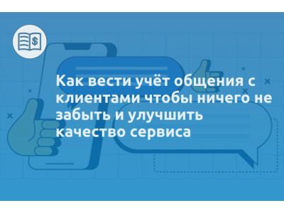 Как вести учёт общения с клиентами чтобы ничего не забыть и улучшить качество сервиса