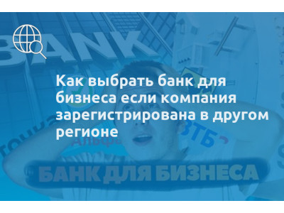 Как выбрать банк для бизнеса если компания зарегистрирована в другом регионе