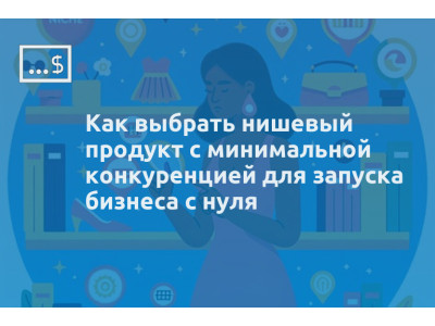 Как выбрать нишевый продукт с минимальной конкуренцией для запуска бизнеса с нуля