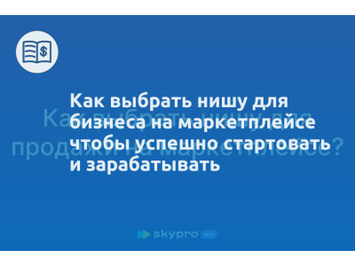 Как выбрать нишу для бизнеса на маркетплейсе чтобы успешно стартовать и зарабатывать