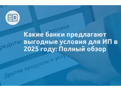 Какие банки предлагают выгодные условия для ИП в 2025 году: Полный обзор