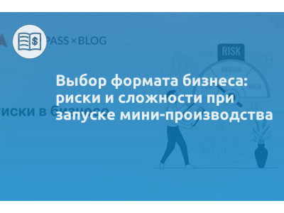 Выбор формата бизнеса: риски и сложности при запуске мини-производства