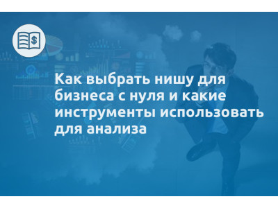 Как выбрать нишу для бизнеса с нуля и какие инструменты использовать для анализа