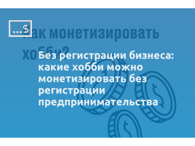 Без регистрации бизнеса: какие хобби можно монетизировать без регистрации предпринимательства