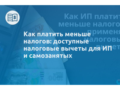 Как платить меньше налогов: доступные налоговые вычеты для ИП и самозанятых