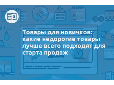 Товары для новичков: какие недорогие товары лучше всего подходят для старта продаж