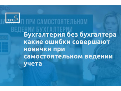 Бухгалтерия без бухгалтера какие ошибки совершают новички при самостоятельном ведении учета