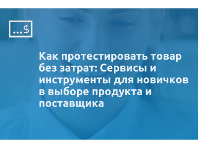 Как протестировать товар без затрат: Сервисы и инструменты для новичков в выборе продукта и поставщика