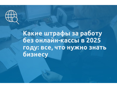 Какие штрафы за работу без онлайн-кассы в 2025 году: все, что нужно знать бизнесу