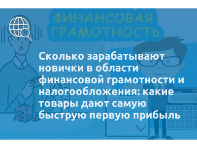 Сколько зарабатывают новички в области финансовой грамотности и налогообложения: какие товары дают самую быструю первую прибыль