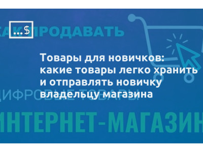 Товары для новичков: какие товары легко хранить и отправлять новичку владельцу магазина
