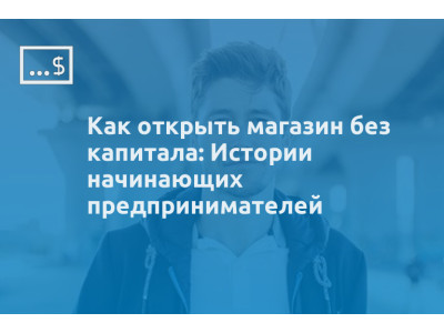 Как открыть магазин без капитала: Истории начинающих предпринимателей