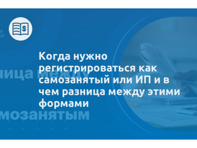 Когда нужно регистрироваться как самозанятый или ИП и в чем разница между этими формами