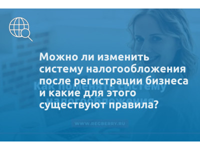 Можно ли изменить систему налогообложения после регистрации бизнеса и какие для этого существуют правила?