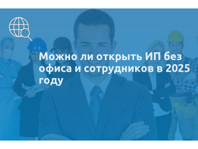 Можно ли открыть ИП без офиса и сотрудников в 2025 году