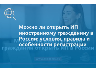 Можно ли открыть ИП иностранному гражданину в России: условия, правила и особенности регистрации